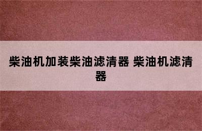 柴油机加装柴油滤清器 柴油机滤清器